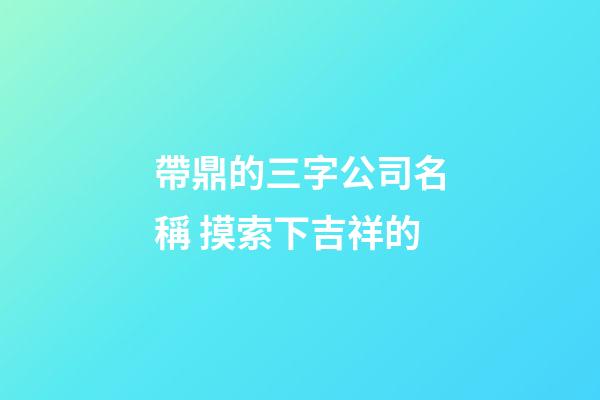 帶鼎的三字公司名稱 摸索下吉祥的-第1張-公司起名-玄機派